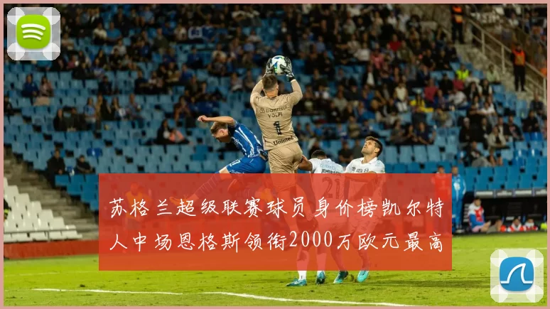 苏格兰超级联赛球员身价榜凯尔特人中场恩格斯领衔2000万欧元最高