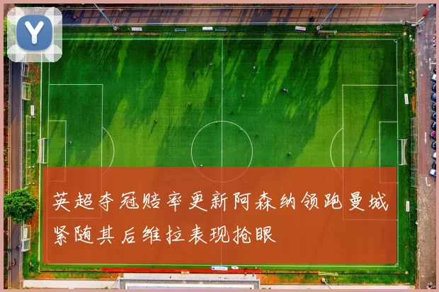 英超夺冠赔率更新阿森纳领跑曼城紧随其后维拉表现抢眼