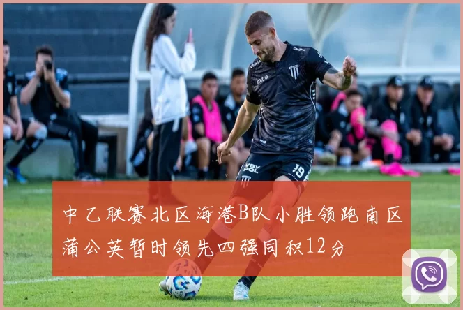 中乙联赛北区海港B队小胜领跑南区蒲公英暂时领先四强同积12分