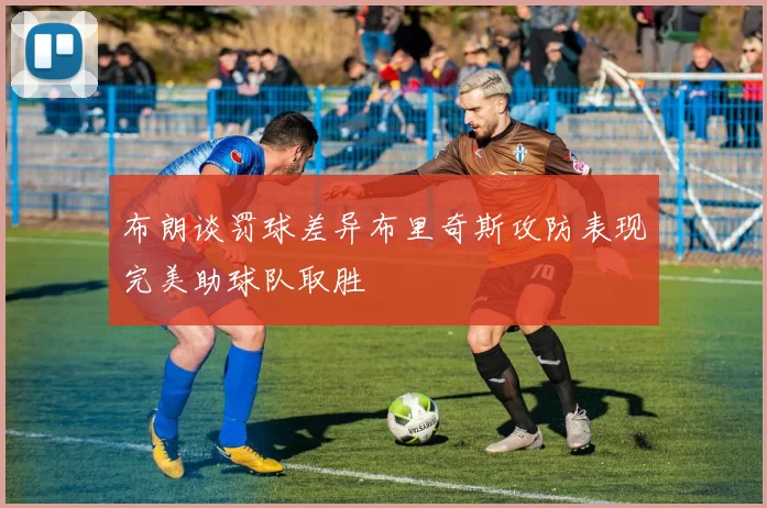 布朗谈罚球差异布里奇斯攻防表现完美助球队取胜