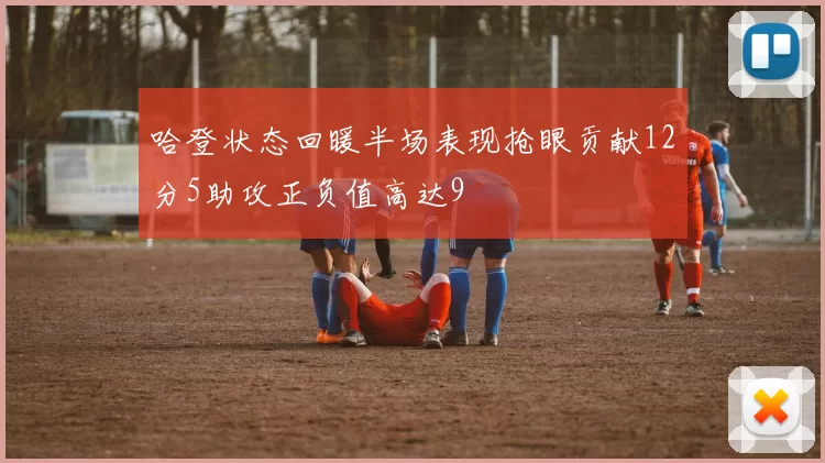哈登状态回暖半场表现抢眼贡献12分5助攻正负值高达9