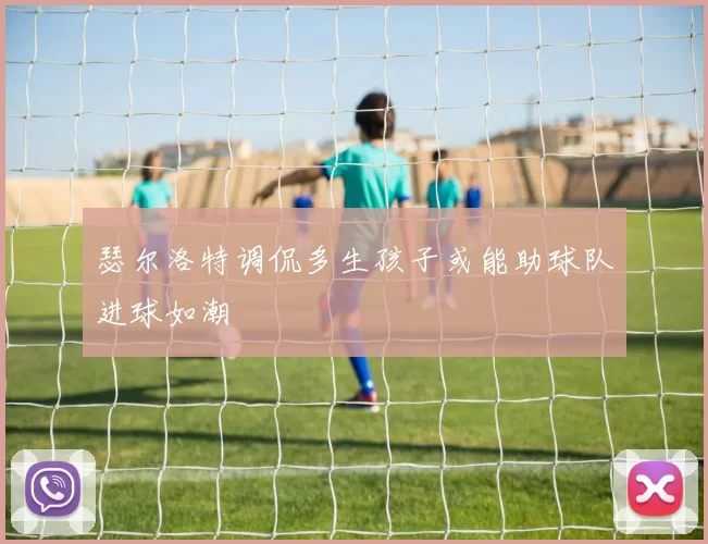 瑟尔洛特调侃多生孩子或能助球队进球如潮