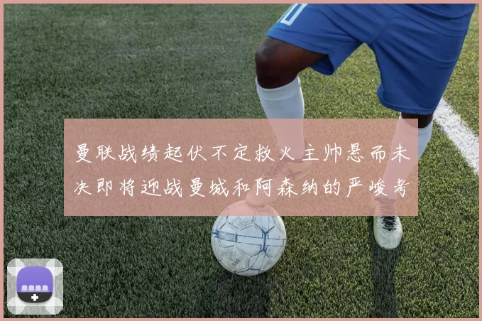 曼联战绩起伏不定救火主帅悬而未决即将迎战曼城和阿森纳的严峻考验