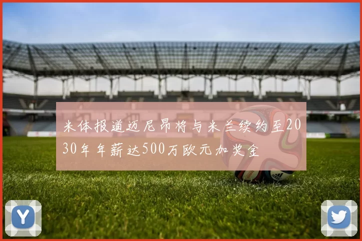 米体报道迈尼昂将与米兰续约至2030年年薪达500万欧元加奖金