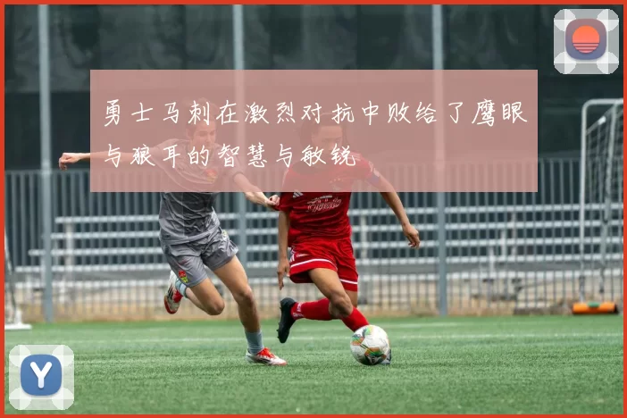 勇士马刺在激烈对抗中败给了鹰眼与狼耳的智慧与敏锐