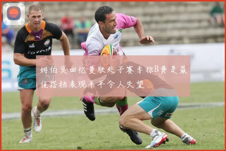 姆伯莫回忆曼联处子赛季称B费是最佳搭档表现平平令人失望