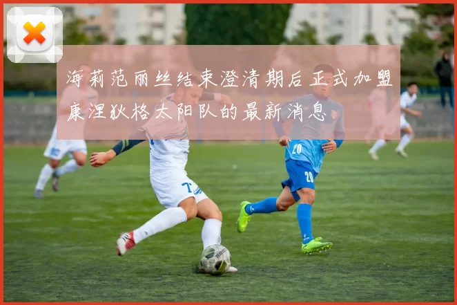海莉范丽丝结束澄清期后正式加盟康涅狄格太阳队的最新消息