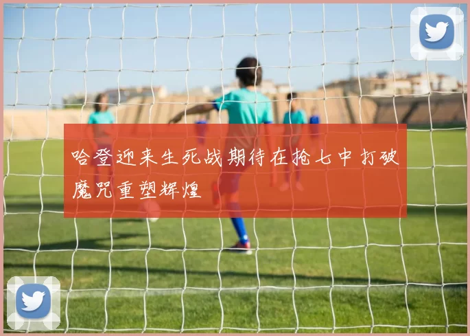 哈登迎来生死战期待在抢七中打破魔咒重塑辉煌