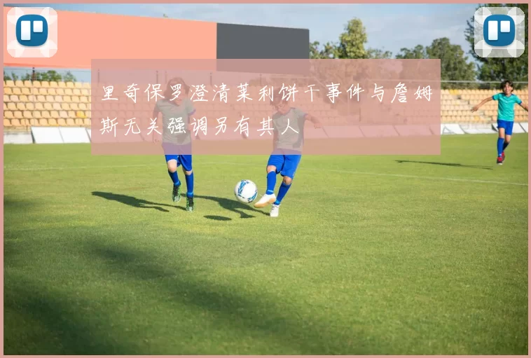 里奇保罗澄清莱利饼干事件与詹姆斯无关强调另有其人