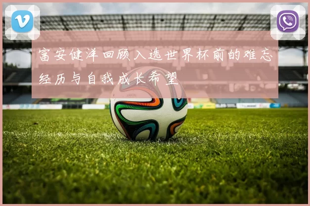 富安健洋回顾入选世界杯前的难忘经历与自我成长希望
