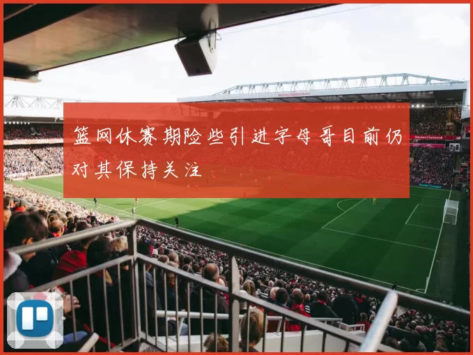 篮网休赛期险些引进字母哥目前仍对其保持关注