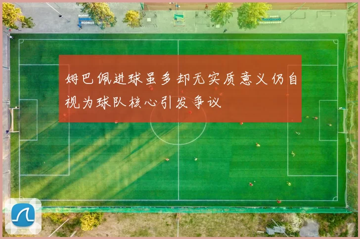 姆巴佩进球虽多却无实质意义仍自视为球队核心引发争议